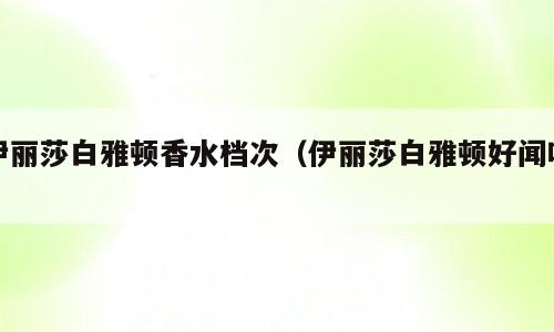 伊丽莎白雅顿香水档次（伊丽莎白雅顿好闻吗）
