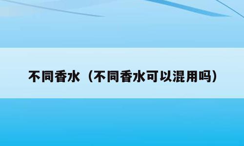 不同香水（不同香水可以混用吗）