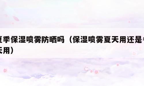 夏季保湿喷雾防晒吗（保湿喷雾夏天用还是冬天用）