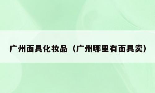 广州面具化妆品（广州哪里有面具卖）