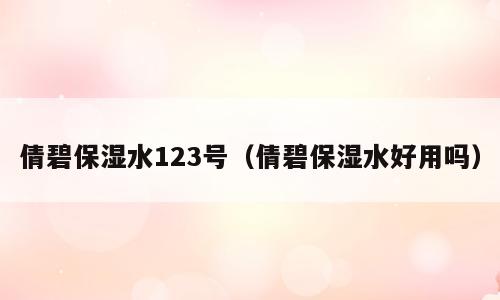 倩碧保湿水123号（倩碧保湿水好用吗）