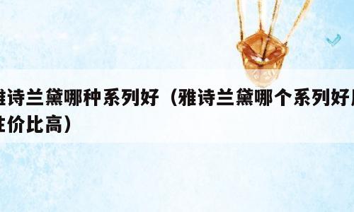 雅诗兰黛哪种系列好（雅诗兰黛哪个系列好用性价比高）