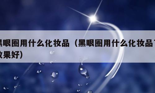 黑眼圈用什么化妆品（黑眼圈用什么化妆品了效果好）