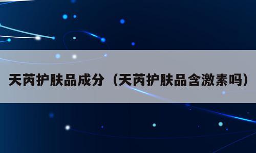 天芮护肤品成分（天芮护肤品含激素吗）