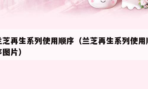 兰芝再生系列使用顺序（兰芝再生系列使用顺序图片）