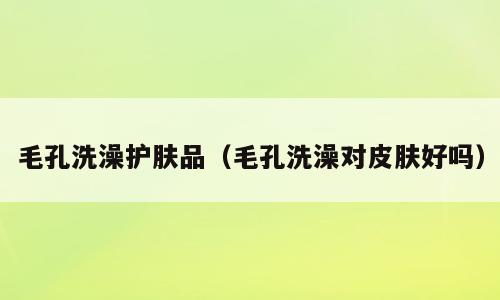 毛孔洗澡护肤品（毛孔洗澡对皮肤好吗）