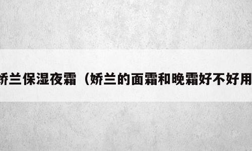 娇兰保湿夜霜（娇兰的面霜和晚霜好不好用）