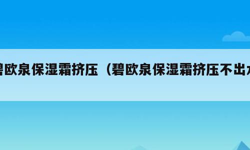 碧欧泉保湿霜挤压（碧欧泉保湿霜挤压不出水）
