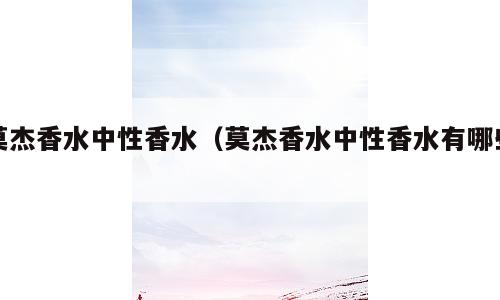 莫杰香水中性香水（莫杰香水中性香水有哪些）