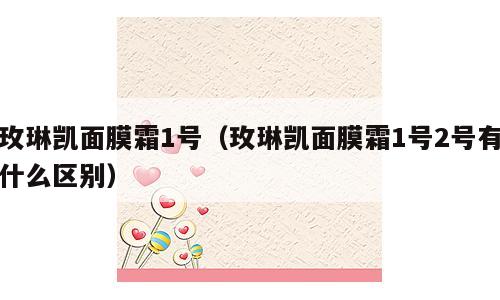 玫琳凯面膜霜1号（玫琳凯面膜霜1号2号有什么区别）