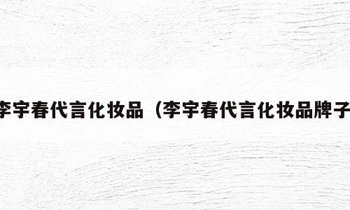 李宇春代言化妆品（李宇春代言化妆品牌子）