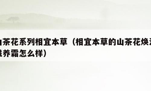 山茶花系列相宜本草（相宜本草的山茶花焕活滋养霜怎么样）