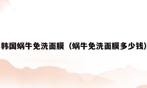 韩国蜗牛免洗面膜（蜗牛免洗面膜多少钱）