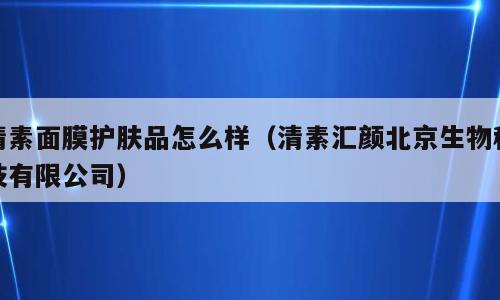 清素面膜护肤品怎么样（清素汇颜北京生物科技有限公司）
