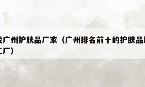 找广州护肤品厂家（广州排名前十的护肤品加工厂）