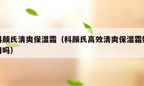 科颜氏清爽保湿霜（科颜氏高效清爽保湿霜好用吗）
