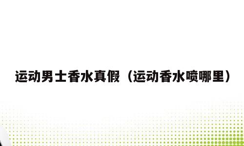 运动男士香水真假（运动香水喷哪里）