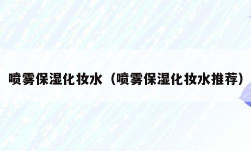 喷雾保湿化妆水（喷雾保湿化妆水推荐）