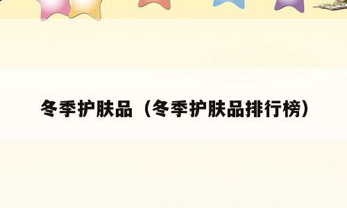 冬季护肤品（冬季护肤品排行榜）
