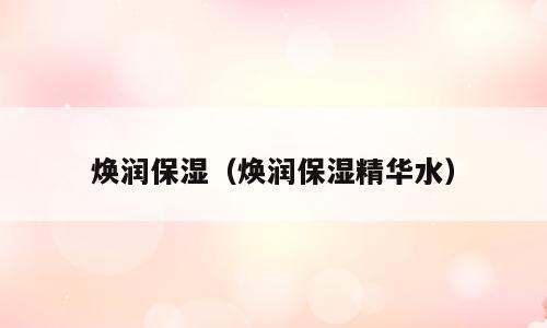 焕润保湿（焕润保湿精华水）