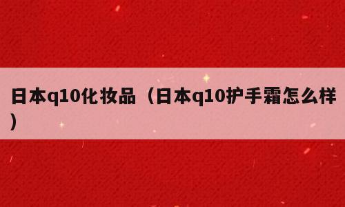 日本q10化妆品（日本q10护手霜怎么样）
