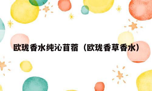 欧珑香水纯沁苜蓿（欧珑香草香水）