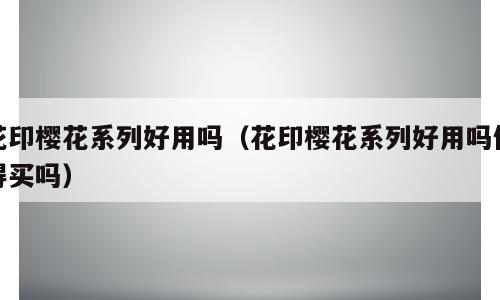 花印樱花系列好用吗（花印樱花系列好用吗值得买吗）