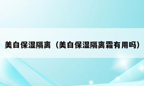 美白保湿隔离（美白保湿隔离霜有用吗）