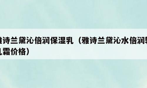 雅诗兰黛沁倍润保湿乳（雅诗兰黛沁水倍润轻乳霜价格）