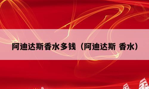 阿迪达斯香水多钱（阿迪达斯 香水）