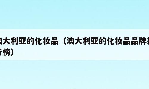 澳大利亚的化妆品（澳大利亚的化妆品品牌排行榜）