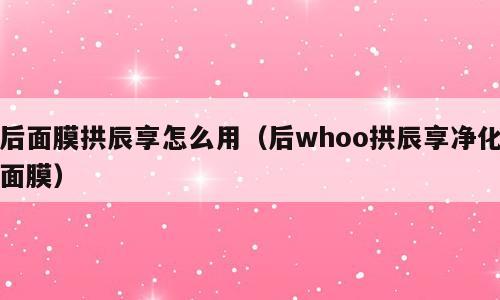 后面膜拱辰享怎么用（后whoo拱辰享净化面膜）