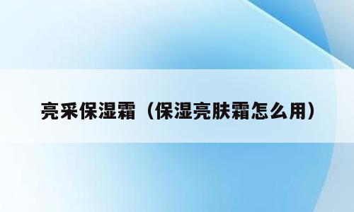亮采保湿霜（保湿亮肤霜怎么用）