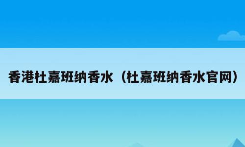 香港杜嘉班纳香水（杜嘉班纳香水官网）