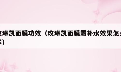 玫琳凯面膜功效（玫琳凯面膜霜补水效果怎么样）