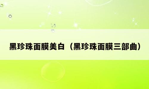 黑珍珠面膜美白（黑珍珠面膜三部曲）