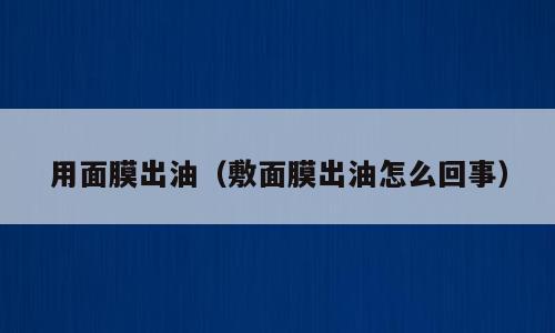 用面膜出油（敷面膜出油怎么回事）