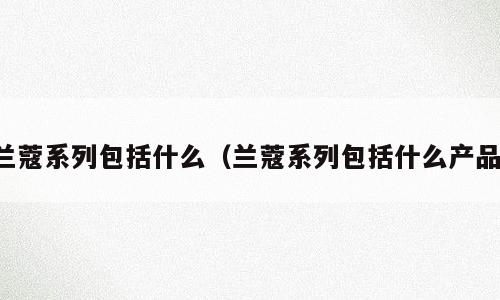 兰蔻系列包括什么（兰蔻系列包括什么产品）