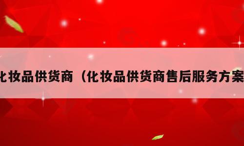 化妆品供货商（化妆品供货商售后服务方案）