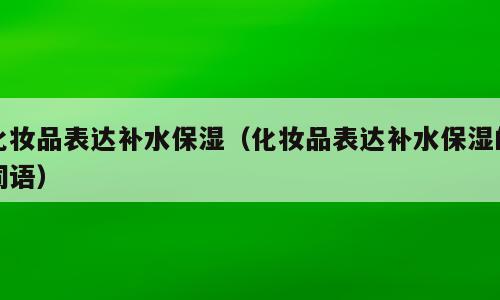 化妆品表达补水保湿（化妆品表达补水保湿的词语）