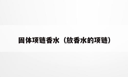 固体项链香水（放香水的项链）