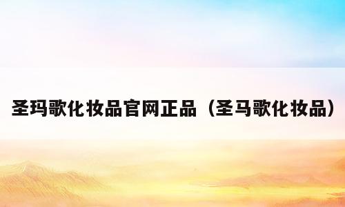 圣玛歌化妆品官网正品（圣马歌化妆品）