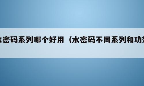水密码系列哪个好用（水密码不同系列和功效）
