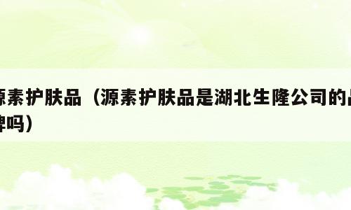 源素护肤品（源素护肤品是湖北生隆公司的品牌吗）