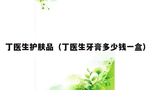 丁医生护肤品（丁医生牙膏多少钱一盒）