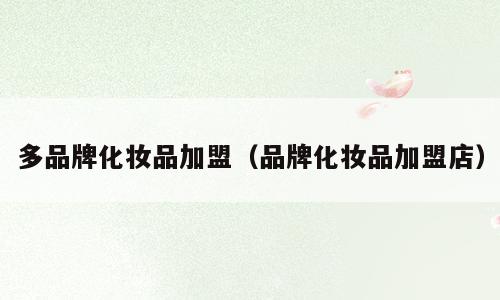 多品牌化妆品加盟（品牌化妆品加盟店）
