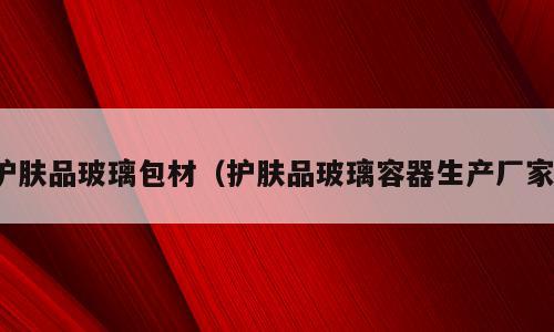 护肤品玻璃包材（护肤品玻璃容器生产厂家）