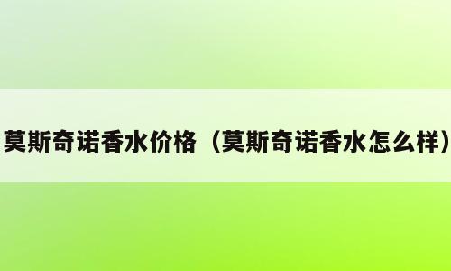 莫斯奇诺香水价格（莫斯奇诺香水怎么样）