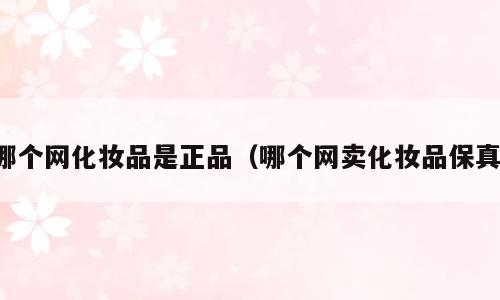 哪个网化妆品是正品（哪个网卖化妆品保真）