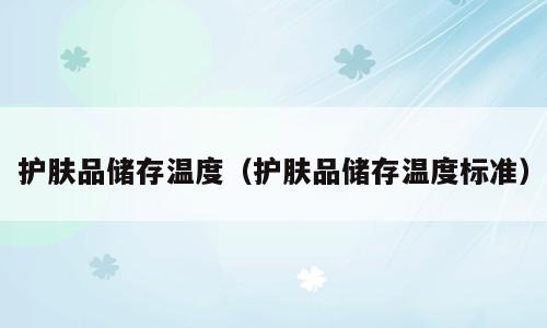 护肤品储存温度（护肤品储存温度标准）